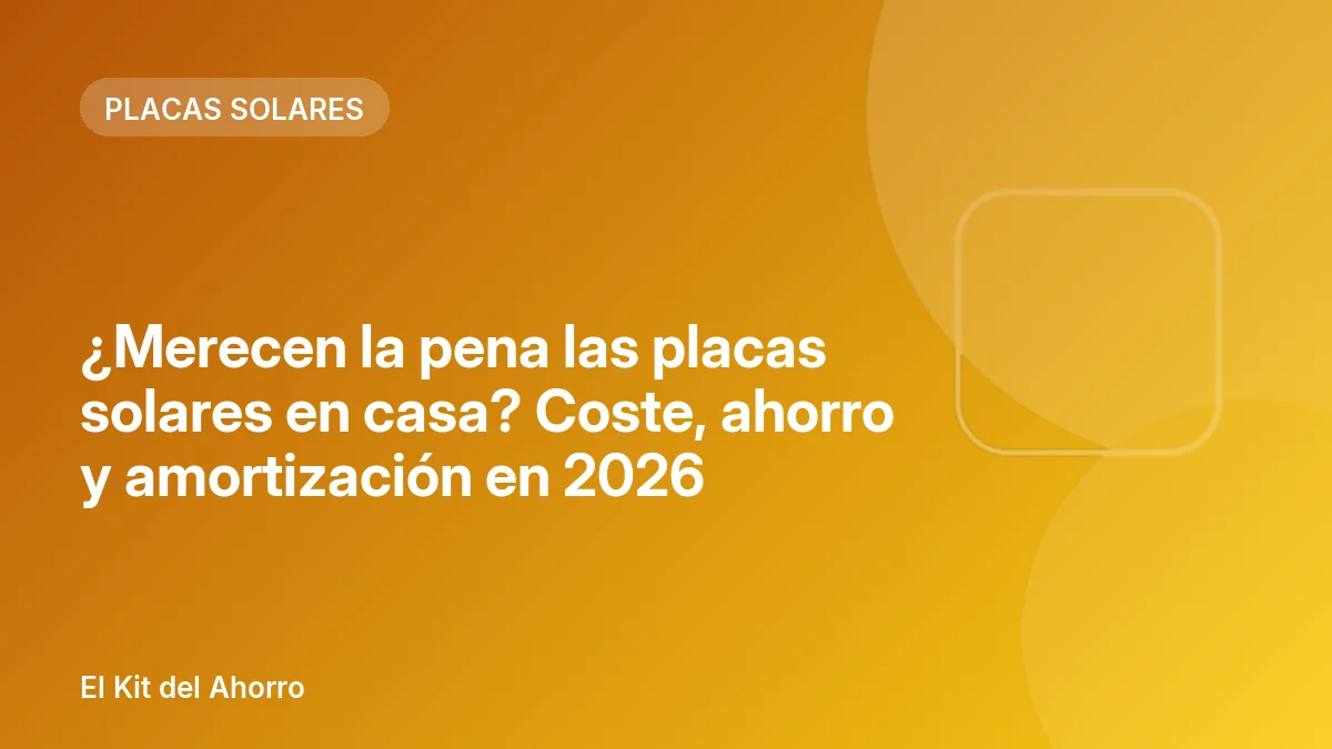 ¿Merecen la pena las placas solares en casa? Coste, ahorro y amortización en 2026 | El Kit del Ahorro