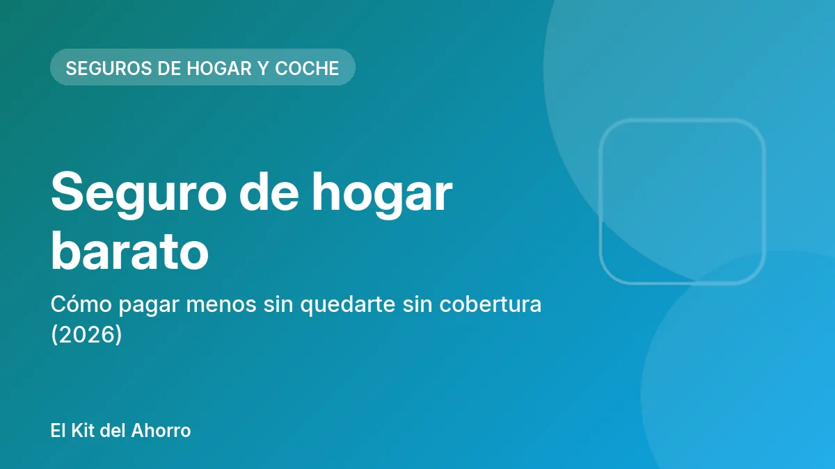 Seguro de hogar barato: cómo pagar menos sin quedarte sin cobertura (2026) | El Kit del Ahorro